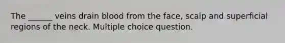 The ______ veins drain blood from the face, scalp and superficial regions of the neck. Multiple choice question.