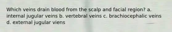 Which veins drain blood from the scalp and facial region? a. internal jugular veins b. vertebral veins c. brachiocephalic veins d. external jugular viens