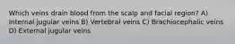 Which veins drain blood from the scalp and facial region? A) Internal jugular veins B) Vertebral veins C) Brachiocephalic veins D) External jugular veins