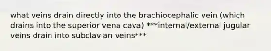 what veins drain directly into the brachiocephalic vein (which drains into the superior vena cava) ***internal/external jugular veins drain into subclavian veins***