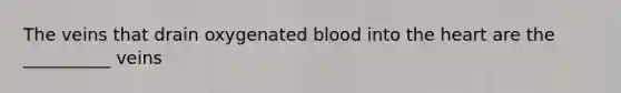 The veins that drain oxygenated blood into the heart are the __________ veins