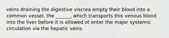 veins draining the digestive viscrea empty their blood into a common vessel, the ______, which transports this venous blood into the liver before it is allowed ot enter the major systemic circulation via the hepatic veins