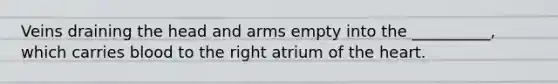 Veins draining the head and arms empty into the __________, which carries blood to the right atrium of the heart.