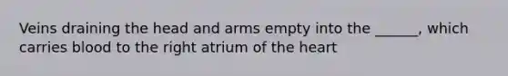 Veins draining the head and arms empty into the ______, which carries blood to the right atrium of the heart