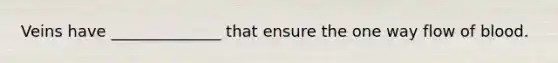 Veins have ______________ that ensure the one way flow of blood.
