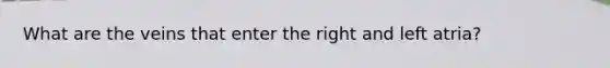 What are the veins that enter the right and left atria?