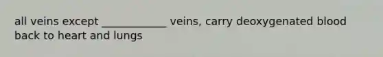 all veins except ____________ veins, carry deoxygenated blood back to heart and lungs