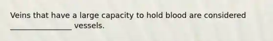 Veins that have a large capacity to hold blood are considered ________________ vessels.