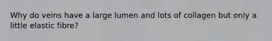 Why do veins have a large lumen and lots of collagen but only a little elastic fibre?