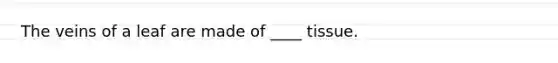 The veins of a leaf are made of ____ tissue.