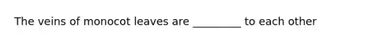 The veins of monocot leaves are _________ to each other