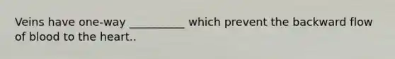 Veins have one-way __________ which prevent the backward flow of blood to the heart..