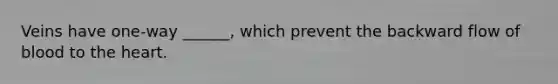 Veins have one-way ______, which prevent the backward flow of blood to <a href='https://www.questionai.com/knowledge/kya8ocqc6o-the-heart' class='anchor-knowledge'>the heart</a>.