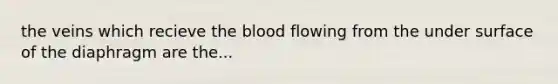 the veins which recieve the blood flowing from the under surface of the diaphragm are the...