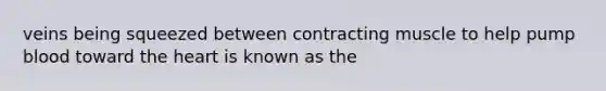 veins being squeezed between contracting muscle to help pump blood toward the heart is known as the