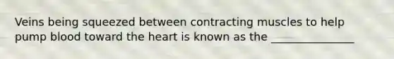 Veins being squeezed between contracting muscles to help pump blood toward the heart is known as the _______________