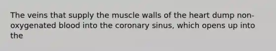 The veins that supply the muscle walls of the heart dump non-oxygenated blood into the coronary sinus, which opens up into the