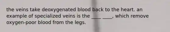 the veins take deoxygenated blood back to <a href='https://www.questionai.com/knowledge/kya8ocqc6o-the-heart' class='anchor-knowledge'>the heart</a>. an example of specialized veins is the ____ ____, which remove oxygen-poor blood from the legs.