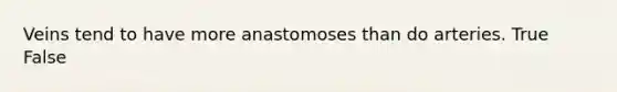 Veins tend to have more anastomoses than do arteries. True False