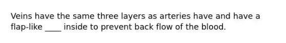 Veins have the same three layers as arteries have and have a flap-like ____ inside to prevent back flow of the blood.