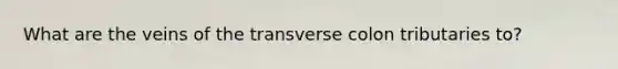 What are the veins of the transverse colon tributaries to?