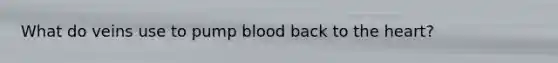 What do veins use to pump blood back to the heart?