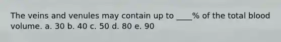 The veins and venules may contain up to ____% of the total blood volume. a. 30 b. 40 c. 50 d. 80 e. 90