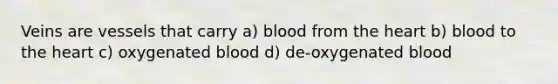 Veins are vessels that carry a) blood from the heart b) blood to the heart c) oxygenated blood d) de-oxygenated blood