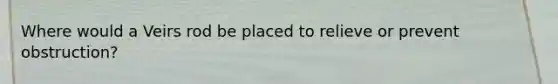 Where would a Veirs rod be placed to relieve or prevent obstruction?