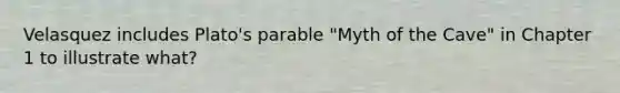 Velasquez includes Plato's parable "Myth of the Cave" in Chapter 1 to illustrate what?