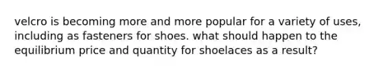 velcro is becoming more and more popular for a variety of uses, including as fasteners for shoes. what should happen to the equilibrium price and quantity for shoelaces as a result?