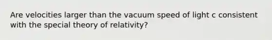 Are velocities larger than the vacuum speed of light c consistent with the special theory of relativity?