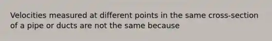 Velocities measured at different points in the same cross-section of a pipe or ducts are not the same because