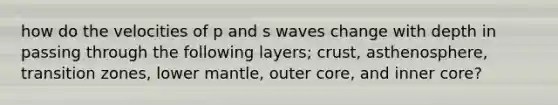 how do the velocities of p and s waves change with depth in passing through the following layers; crust, asthenosphere, transition zones, lower mantle, outer core, and inner core?