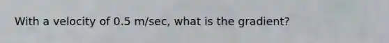 With a velocity of 0.5 m/sec, what is the gradient?