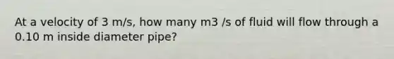 At a velocity of 3 m/s, how many m3 /s of fluid will flow through a 0.10 m inside diameter pipe?