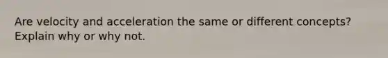 Are velocity and acceleration the same or different concepts? Explain why or why not.