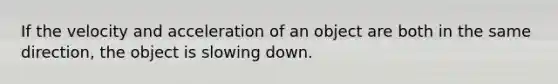 If the velocity and acceleration of an object are both in the same direction, the object is slowing down.