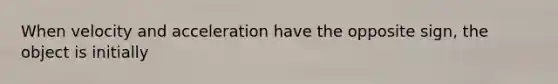 When velocity and acceleration have the opposite sign, the object is initially