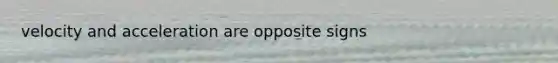 velocity and acceleration are opposite signs
