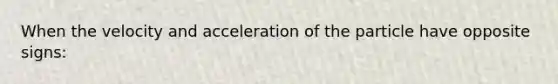 When the velocity and acceleration of the particle have opposite signs: