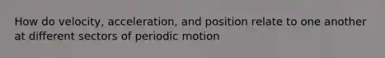 How do velocity, acceleration, and position relate to one another at different sectors of periodic motion