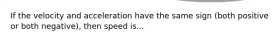 If the velocity and acceleration have the same sign (both positive or both negative), then speed is...