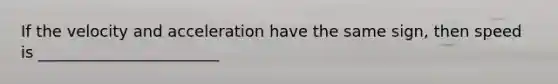 If the velocity and acceleration have the same sign, then speed is _______________________