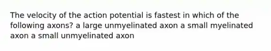 The velocity of the action potential is fastest in which of the following axons? a large unmyelinated axon a small myelinated axon a small unmyelinated axon