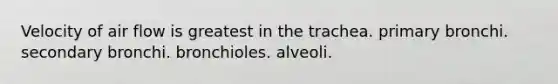 Velocity of air flow is greatest in the trachea. primary bronchi. secondary bronchi. bronchioles. alveoli.