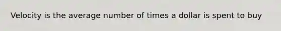 Velocity is the average number of times a dollar is spent to buy