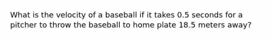 What is the velocity of a baseball if it takes 0.5 seconds for a pitcher to throw the baseball to home plate 18.5 meters away?