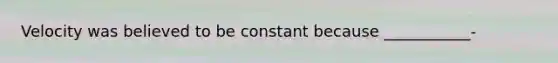 Velocity was believed to be constant because ___________-