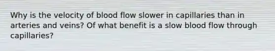 Why is the velocity of blood flow slower in capillaries than in arteries and veins? Of what benefit is a slow blood flow through capillaries?